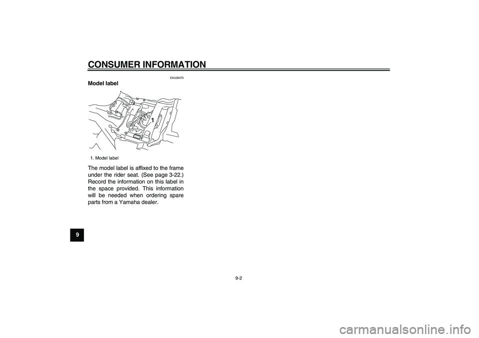 YAMAHA VMAX 2009  Owners Manual  
CONSUMER INFORMATION 
9-2 
1
2
3
4
5
6
7
8
9
 
EAU26470 
Model label  
The model label is affixed to the frame
under the rider seat. (See page 3-22.)
Record the information on this label in
the spac