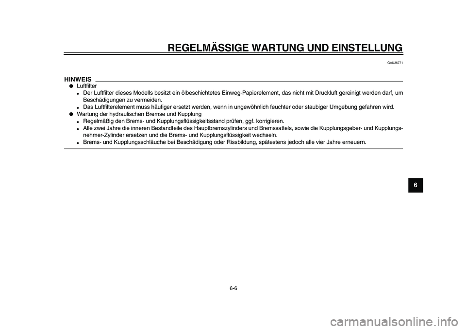 YAMAHA VMAX 2009  Betriebsanleitungen (in German)  
REGELMÄSSIGE WARTUNG UND EINSTELLUNG 
6-6 
2
3
4
5
67
8
9
 
GAU36771
HINWEIS
 
 
Luftfilter 
 
Der Luftfilter dieses Modells besitzt ein ölbeschichtetes Einweg-Papierelement, das nicht mit Druck
