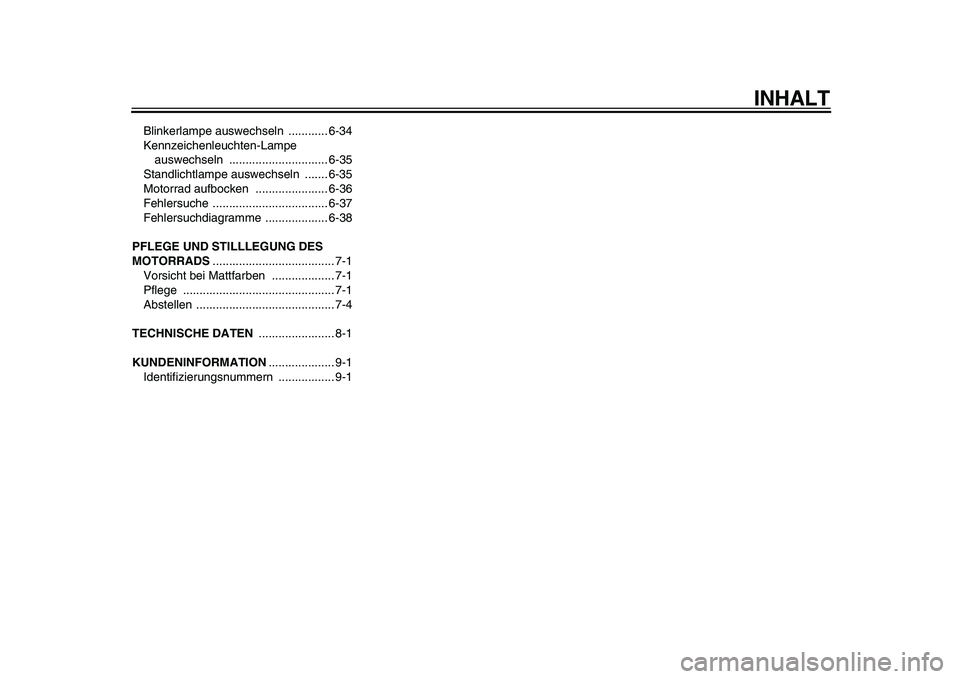 YAMAHA VMAX 2009  Betriebsanleitungen (in German)  
INHALT 
Blinkerlampe auswechseln  ............ 6-34
Kennzeichenleuchten-Lampe 
auswechseln .............................. 6-35
Standlichtlampe auswechseln  ....... 6-35
Motorrad aufbocken  .........