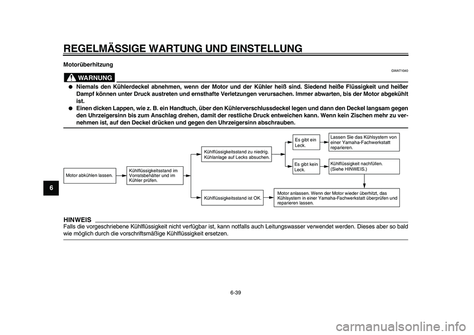 YAMAHA VMAX 2009  Betriebsanleitungen (in German)  
REGELMÄSSIGE WARTUNG UND EINSTELLUNG 
6-39 
1
2
3
4
5
6
7
8
9
 
Motorüberhitzung
WARNUNG
 
GWAT1040 
 
Niemals den Kühlerdeckel abnehmen, wenn der Motor und der Kühler heiß sind. Siedend heiß