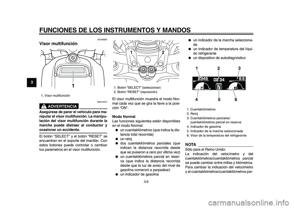 YAMAHA VMAX 2009  Manuale de Empleo (in Spanish)  
FUNCIONES DE LOS INSTRUMENTOS Y MANDOS 
3-6 
1
2
3
4
5
6
7
8
9
 
SAU46583 
Visor multifunción 
ADVERTENCIA
 
SWA12312 
Asegúrese de parar el vehículo para ma-
nipular el visor multifunción. La m