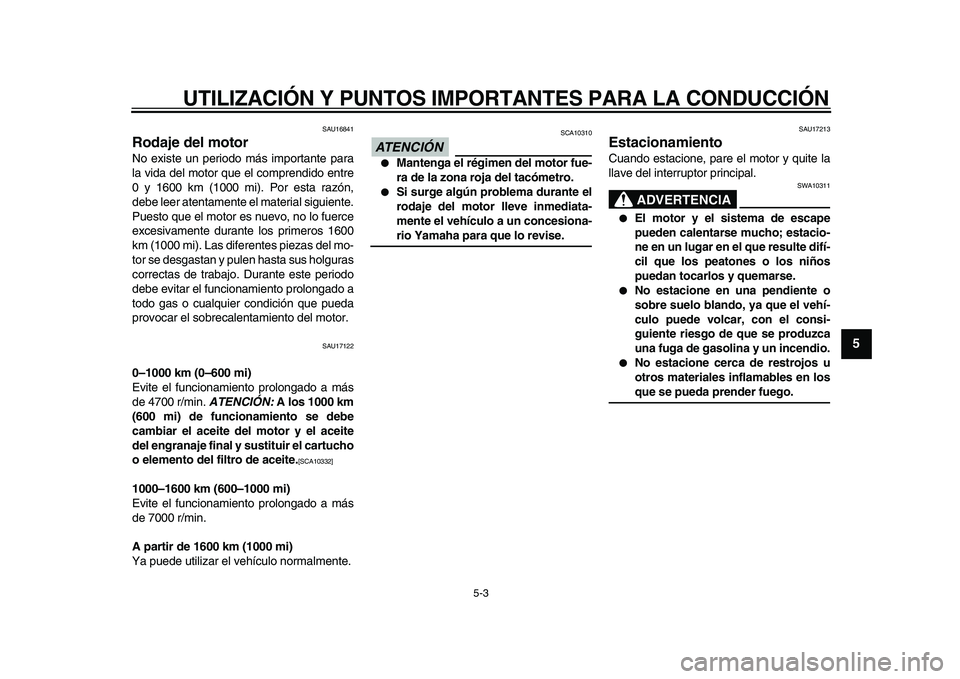YAMAHA VMAX 2009  Manuale de Empleo (in Spanish)  
UTILIZACIÓN Y PUNTOS IMPORTANTES PARA LA CONDUCCIÓN 
5-3 
2
3
4
56
7
8
9
 
SAU16841 
Rodaje del motor  
No existe un periodo más importante para
la vida del motor que el comprendido entre
0 y 160