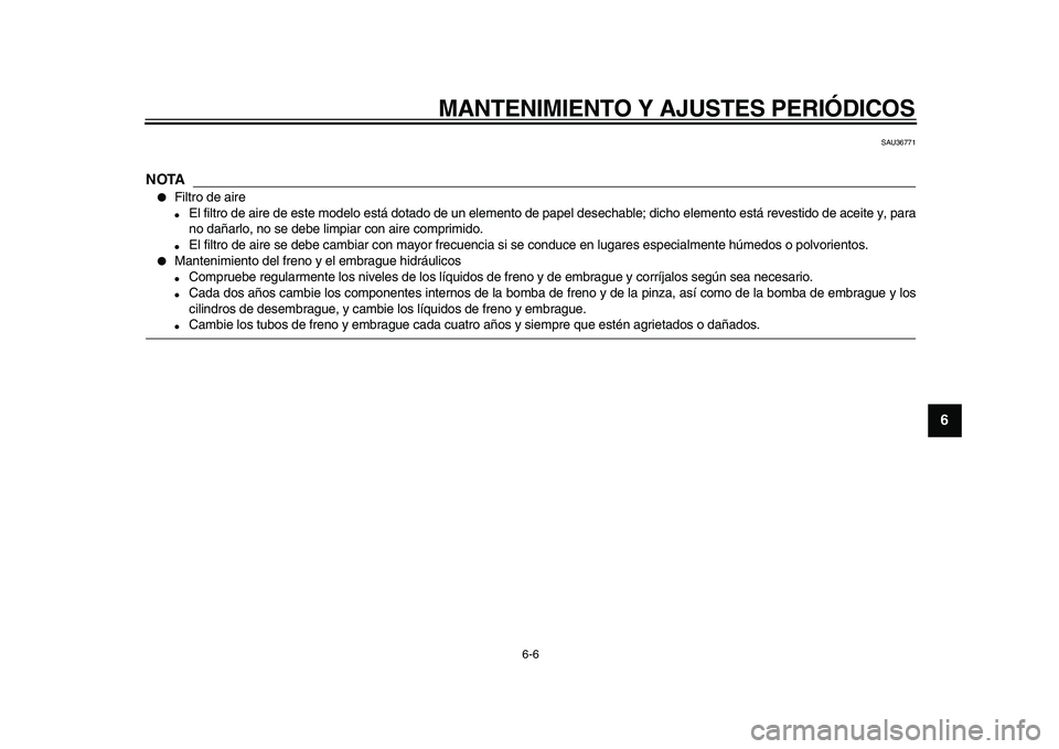 YAMAHA VMAX 2009  Manuale de Empleo (in Spanish)  
MANTENIMIENTO Y AJUSTES PERIÓDICOS 
6-6 
2
3
4
5
67
8
9
 
SAU36771
NOTA
 
 
Filtro de aire 
 
El filtro de aire de este modelo está dotado de un elemento de papel desechable; dicho elemento est