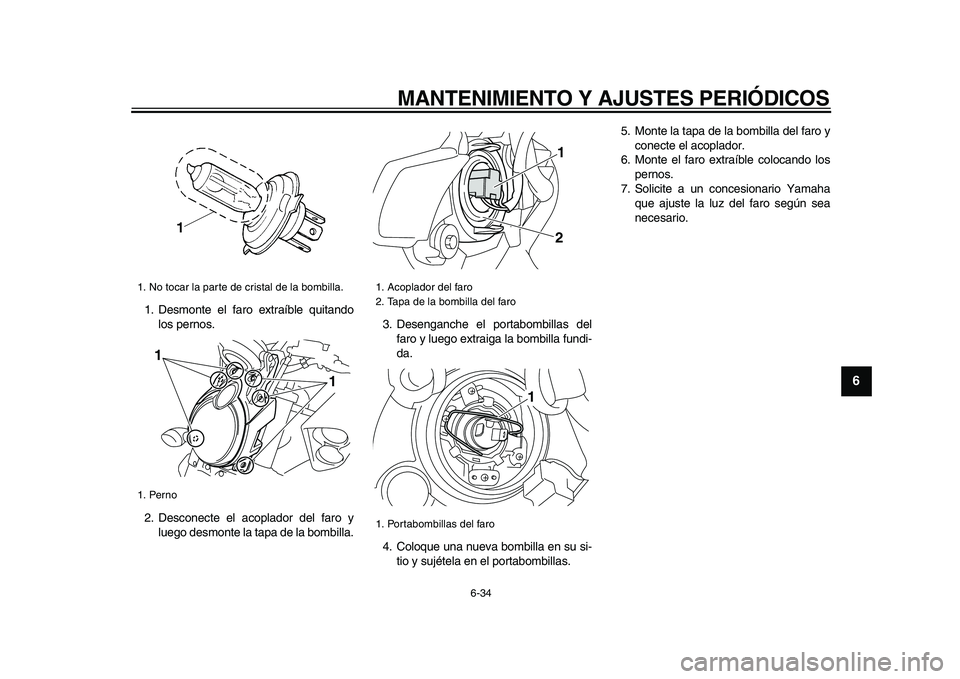 YAMAHA VMAX 2009  Manuale de Empleo (in Spanish)  
MANTENIMIENTO Y AJUSTES PERIÓDICOS 
6-34 
2
3
4
5
67
8
9
 
1. Desmonte el faro extraíble quitando
los pernos.
2. Desconecte el acoplador del faro y
luego desmonte la tapa de la bombilla.3. Desenga