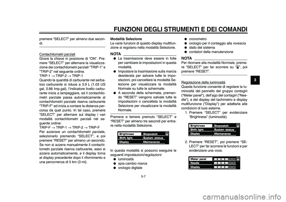 YAMAHA VMAX 2009  Manuale duso (in Italian)  
FUNZIONI DEGLI STRUMENTI E DEI COMANDI
 
3-7 
2
34
5
6
7
8
9
 
premere “SELECT” per almeno due secon- 
di.
Contachilometri parziali
Girare la chiave in posizione di “ON”. Pre-
mere “SELECT