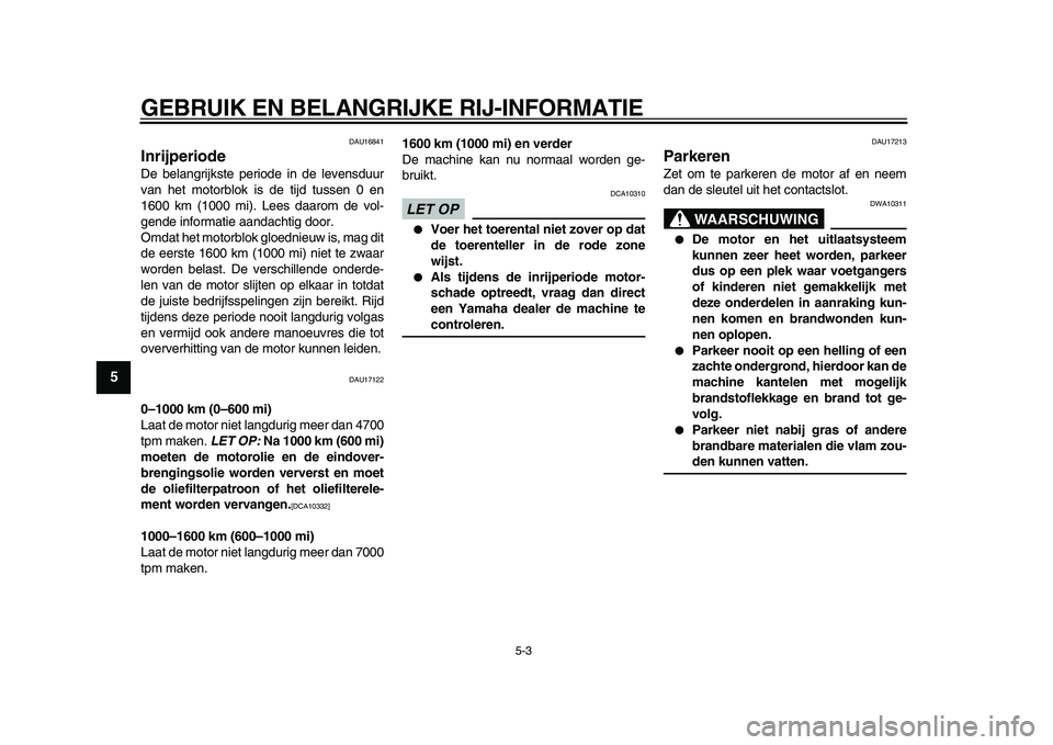 YAMAHA VMAX 2009  Instructieboekje (in Dutch)  
GEBRUIK EN BELANGRIJKE RIJ-INFORMATIE 
5-3 
1
2
3
4
5
6
7
8
9
 
DAU16841 
Inrijperiode  
De belangrijkste periode in de levensduur
van het motorblok is de tijd tussen 0 en
1600 km (1000 mi). Lees da