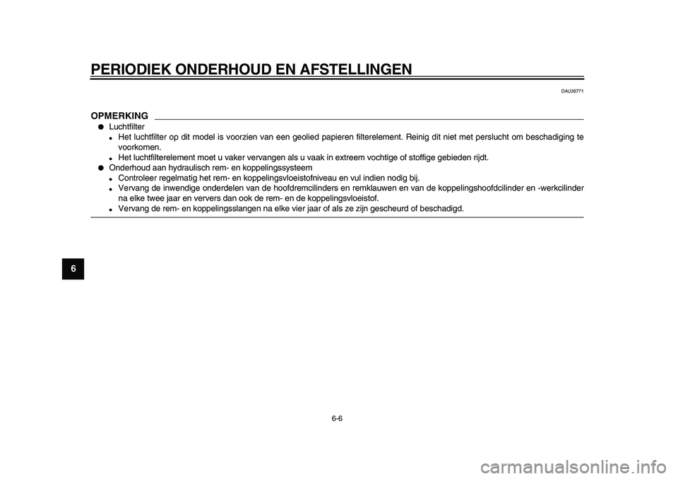 YAMAHA VMAX 2009  Instructieboekje (in Dutch)  
PERIODIEK ONDERHOUD EN AFSTELLINGEN 
6-6 
1
2
3
4
5
6
7
8
9
 
DAU36771
OPMERKING
 
 
Luchtfilter 
 
Het luchtfilter op dit model is voorzien van een geolied papieren filterelement. Reinig dit niet