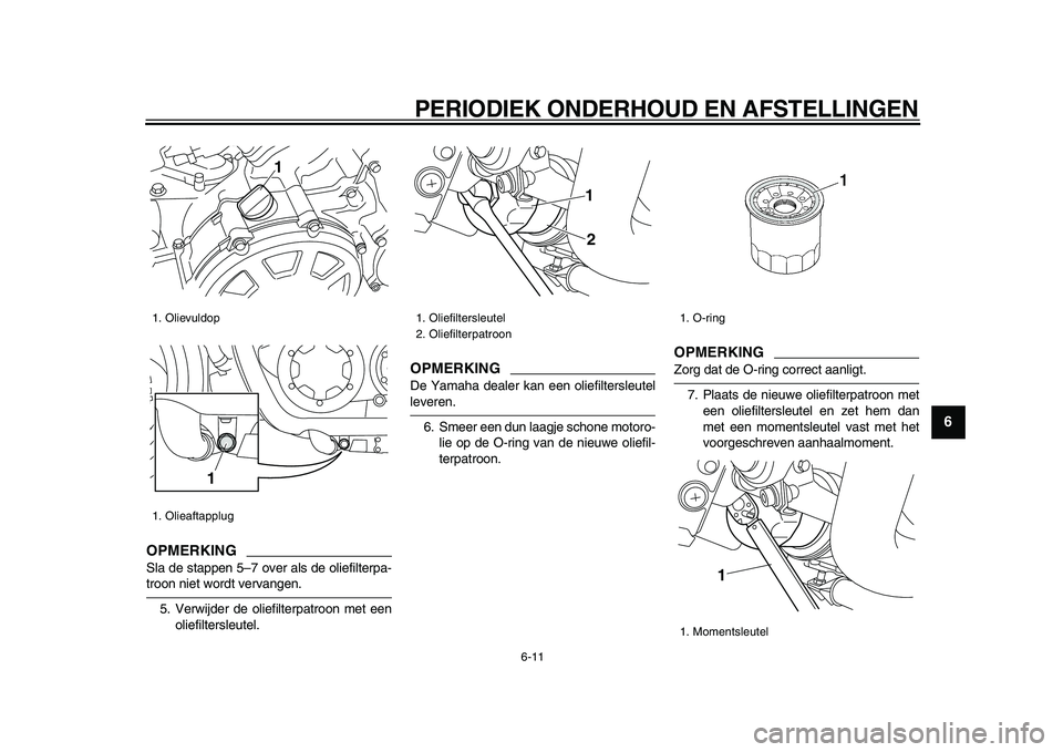 YAMAHA VMAX 2009  Instructieboekje (in Dutch)  
PERIODIEK ONDERHOUD EN AFSTELLINGEN 
6-11 
2
3
4
5
67
8
9
OPMERKING
 
Sla de stappen 5–7 over als de oliefilterpa- 
troon niet wordt vervangen.
5. Verwijder de oliefilterpatroon met een
oliefilter