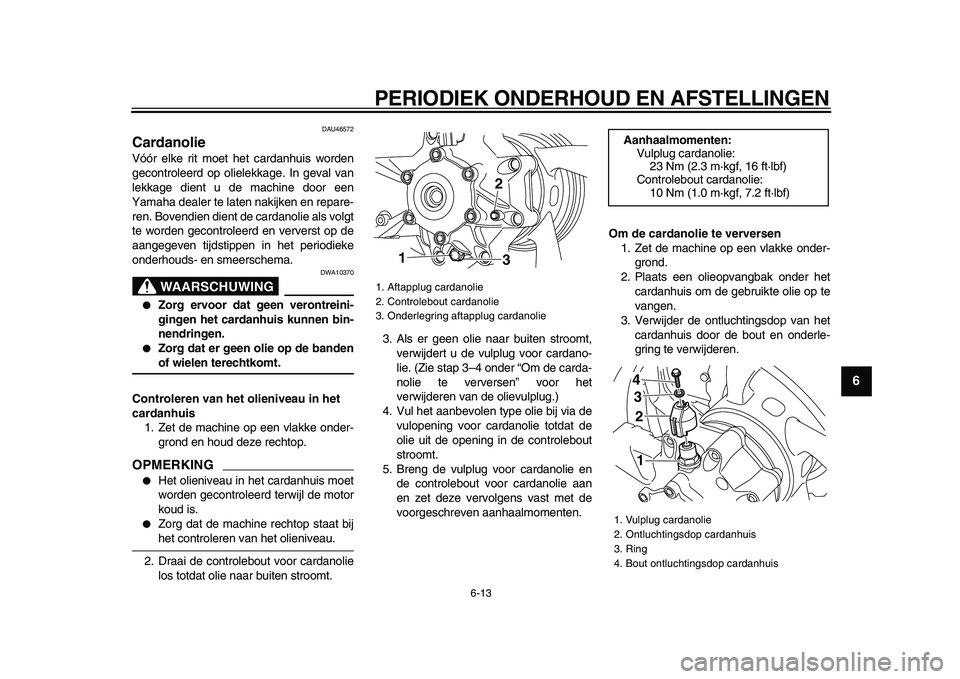 YAMAHA VMAX 2009  Instructieboekje (in Dutch)  
PERIODIEK ONDERHOUD EN AFSTELLINGEN 
6-13 
2
3
4
5
67
8
9
 
DAU46572 
Cardanolie  
Vóór elke rit moet het cardanhuis worden
gecontroleerd op olielekkage. In geval van
lekkage dient u de machine do