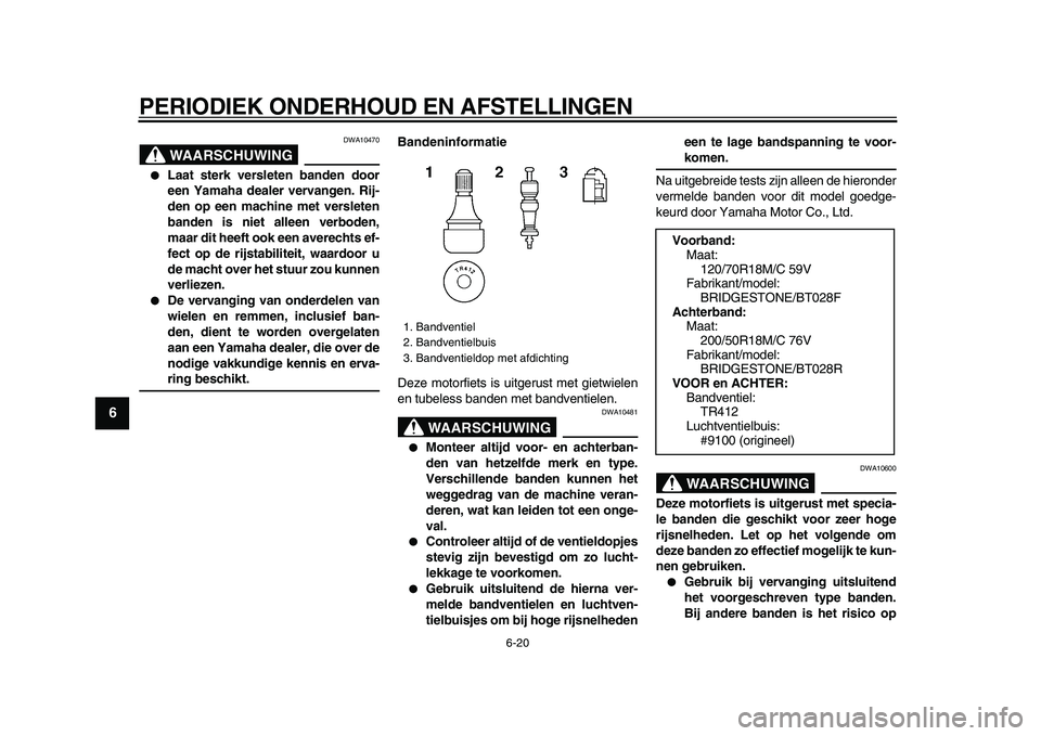 YAMAHA VMAX 2009  Instructieboekje (in Dutch)  
PERIODIEK ONDERHOUD EN AFSTELLINGEN 
6-20 
1
2
3
4
5
6
7
8
9
WAARSCHUWING
 
DWA10470 
 
Laat sterk versleten banden door
een Yamaha dealer vervangen. Rij-
den op een machine met versleten
banden is