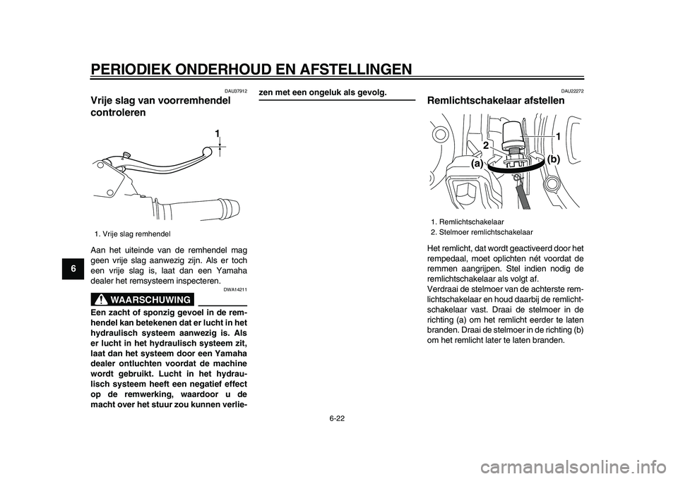 YAMAHA VMAX 2009  Instructieboekje (in Dutch)  
PERIODIEK ONDERHOUD EN AFSTELLINGEN 
6-22 
1
2
3
4
5
6
7
8
9
 
DAU37912 
Vrije slag van voorremhendel 
controleren  
Aan het uiteinde van de remhendel mag
geen vrije slag aanwezig zijn. Als er toch
