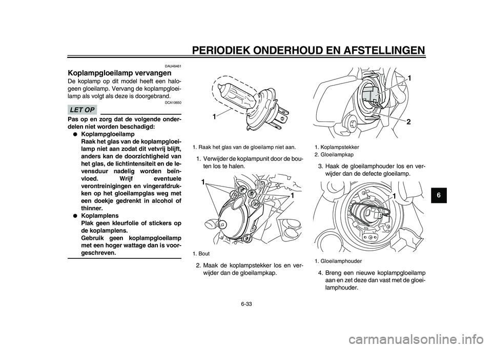 YAMAHA VMAX 2009  Instructieboekje (in Dutch)  
PERIODIEK ONDERHOUD EN AFSTELLINGEN 
6-33 
2
3
4
5
67
8
9
 
DAU46461 
Koplampgloeilamp vervangen  
De koplamp op dit model heeft een halo-
geen gloeilamp. Vervang de koplampgloei-
lamp als volgt als