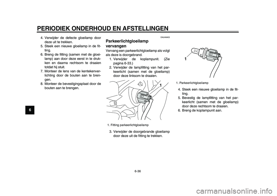 YAMAHA VMAX 2009  Instructieboekje (in Dutch)  
PERIODIEK ONDERHOUD EN AFSTELLINGEN 
6-36 
1
2
3
4
5
6
7
8
9
 
4. Verwijder de defecte gloeilamp door
deze uit te trekken.
5. Steek een nieuwe gloeilamp in de fit-
ting.
6. Breng de fitting (samen m