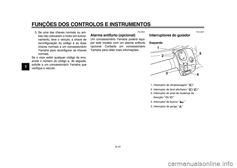 YAMAHA VMAX 2009  Manual de utilização (in Portuguese)  
FUNÇÕES DOS CONTROLOS E INSTRUMENTOS 
3-14 
1
2
3
4
5
6
7
8
9
 
3. Se uma das chaves normais ou am-
bas não colocarem o motor em funcio-
namento, leve o veículo, a chave de
reconfiguração do c