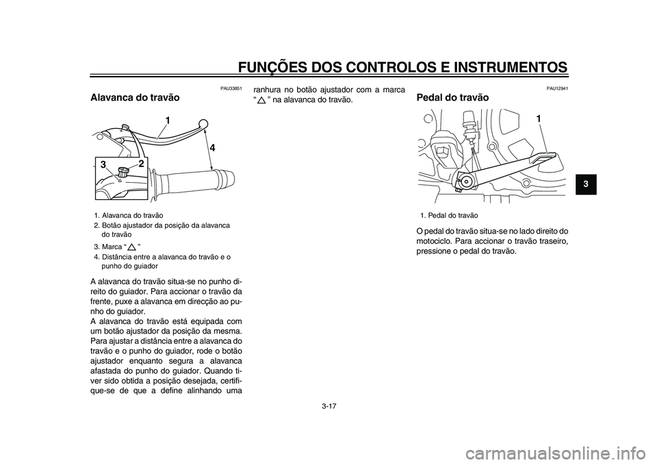 YAMAHA VMAX 2009  Manual de utilização (in Portuguese)  
FUNÇÕES DOS CONTROLOS E INSTRUMENTOS 
3-17 
2
34
5
6
7
8
9
 
PAU33851 
Alavanca do travão  
A alavanca do travão situa-se no punho di-
reito do guiador. Para accionar o travão da
frente, puxe a