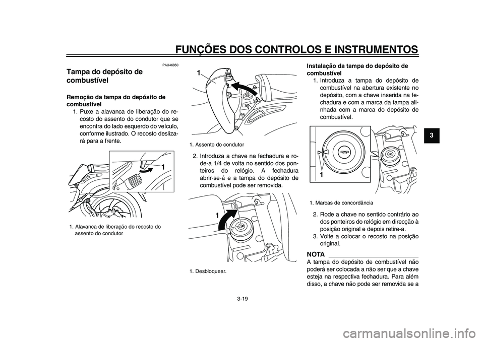 YAMAHA VMAX 2009  Manual de utilização (in Portuguese)  
FUNÇÕES DOS CONTROLOS E INSTRUMENTOS 
3-19 
2
34
5
6
7
8
9
 
PAU46850 
Tampa do depósito de 
combustível  
Remoção da tampa do depósito de 
combustível 
1. Puxe a alavanca de liberação do 