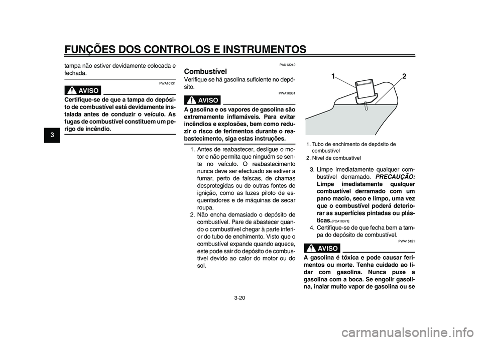 YAMAHA VMAX 2009  Manual de utilização (in Portuguese)  
FUNÇÕES DOS CONTROLOS E INSTRUMENTOS 
3-20 
1
2
3
4
5
6
7
8
9
 
tampa não estiver devidamente colocada e 
fechada.
AVISO
 
PWA10131 
Certifique-se de que a tampa do depósi-
to de combustível es