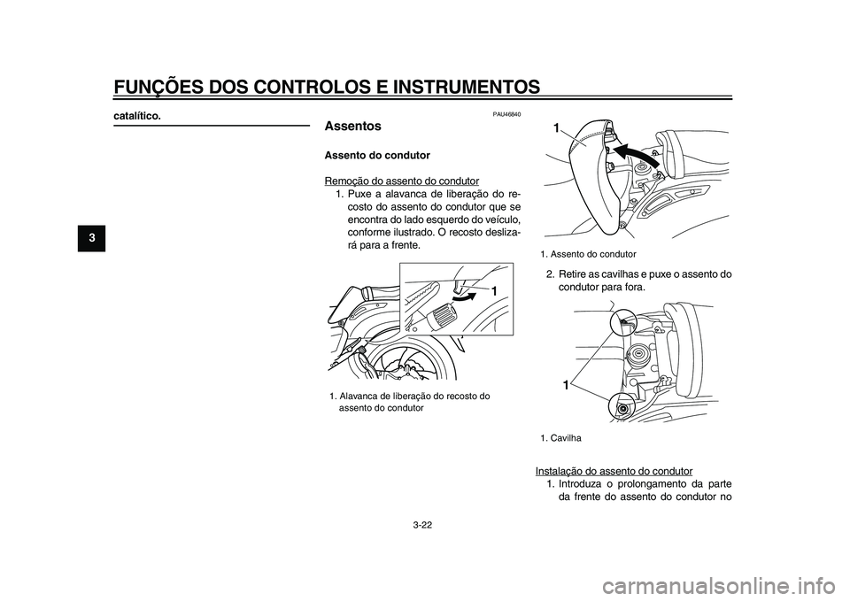 YAMAHA VMAX 2009  Manual de utilização (in Portuguese)  
FUNÇÕES DOS CONTROLOS E INSTRUMENTOS 
3-22 
1
2
3
4
5
6
7
8
9
 
catalítico. 
PAU46840 
Assentos  
Assento do condutor 
Remoção do assento do condutor
1. Puxe a alavanca de liberação do re-
co