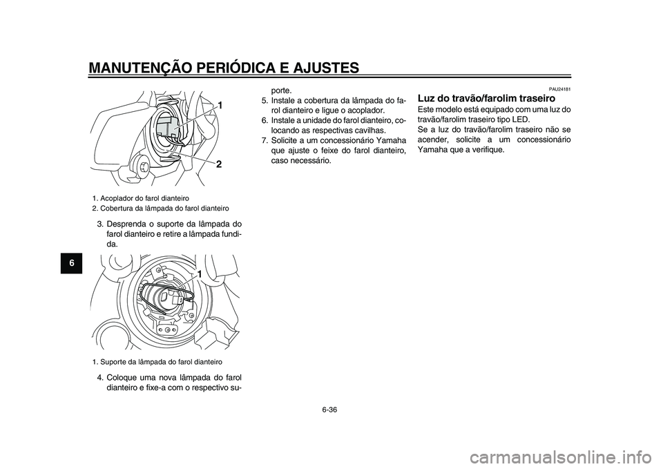 YAMAHA VMAX 2009  Manual de utilização (in Portuguese)  
MANUTENÇÃO PERIÓDICA E AJUSTES 
6-36 
1
2
3
4
5
6
7
8
9
 
3. Desprenda o suporte da lâmpada do
farol dianteiro e retire a lâmpada fundi-
da.
4. Coloque uma nova lâmpada do farol
dianteiro e fi