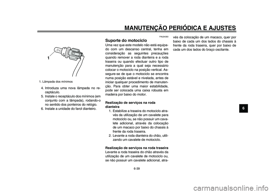 YAMAHA VMAX 2009  Manual de utilização (in Portuguese)  
MANUTENÇÃO PERIÓDICA E AJUSTES 
6-39 
2
3
4
5
67
8
9
 
4. Introduza uma nova lâmpada no re-
ceptáculo.
5. Instale o receptáculo dos mínimos (em
conjunto com a lâmpada), rodando-o
no sentido 