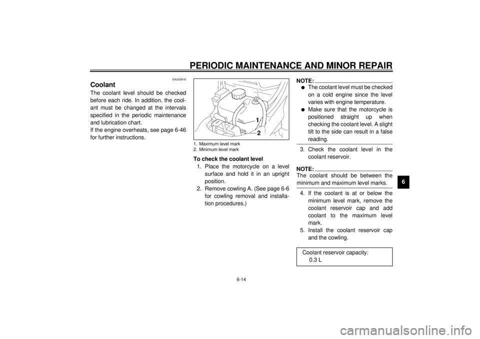 YAMAHA VMAX 2001  Owners Manual PERIODIC MAINTENANCE AND MINOR REPAIR
6-14
6
EAU03416
Coolant The coolant level should be checked
before each ride. In addition, the cool-
ant must be changed at the intervals
specified in the periodi