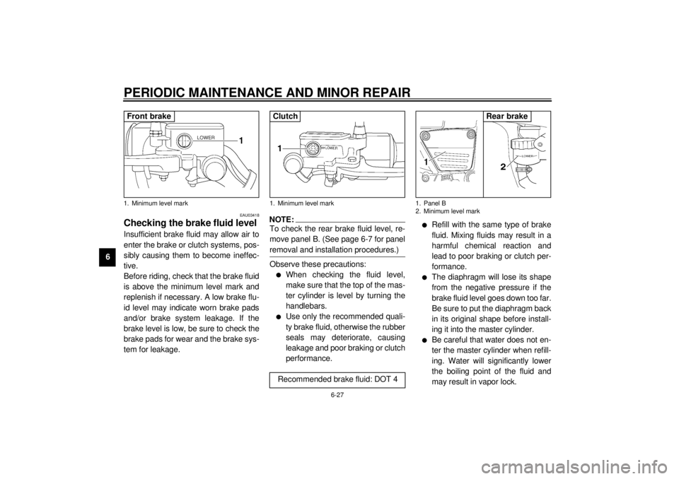 YAMAHA VMAX 2001 Repair Manual PERIODIC MAINTENANCE AND MINOR REPAIR
6-27
6
EAU03418
Checking the brake fluid level Insufficient brake fluid may allow air to
enter the brake or clutch systems, pos-
sibly causing them to become inef YAMAHA VMAX 2001 Repair Manual PERIODIC MAINTENANCE AND MINOR REPAIR
6-27
6
EAU03418
Checking the brake fluid level Insufficient brake fluid may allow air to
enter the brake or clutch systems, pos-
sibly causing them to become inef