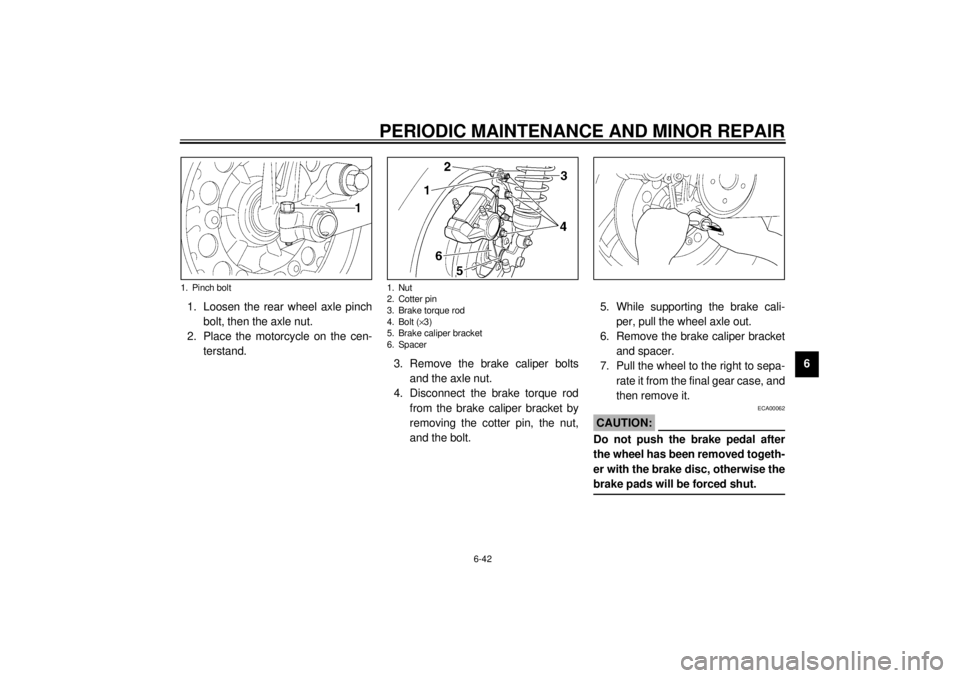 YAMAHA VMAX 2001  Owners Manual PERIODIC MAINTENANCE AND MINOR REPAIR
6-42
6 1. Loosen the rear wheel axle pinch
bolt, then the axle nut.
2. Place the motorcycle on the cen-
terstand.
3. Remove the brake caliper bolts
and the axle n