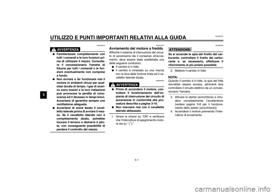 YAMAHA VMAX 2001  Manuale duso (in Italian) 5-1
5
HAU00372
5-UTILIZZO E PUNTI IMPORTANTI RELATIVI ALLA GUIDA
HAU00373
AVVERTENZA
@ 
Familiarizzare completamente con
tutti i comandi e le loro funzioni pri-
ma di utilizzare il mezzo. Consulta-
r