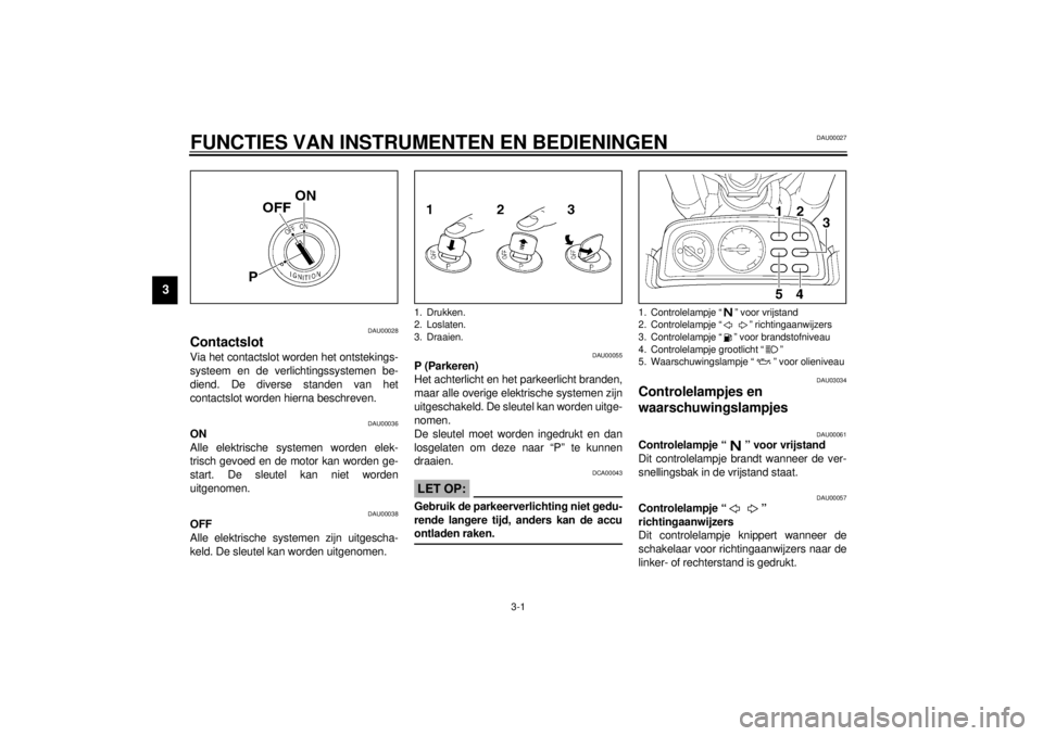 YAMAHA VMAX 2001  Instructieboekje (in Dutch) 3-1
3
DAU00027
3-FUNCTIES VAN INSTRUMENTEN EN BEDIENINGEN
DAU00028
ContactslotVia het contactslot worden het ontstekings-
systeem en de verlichtingssystemen be-
diend. De diverse standen van het
conta