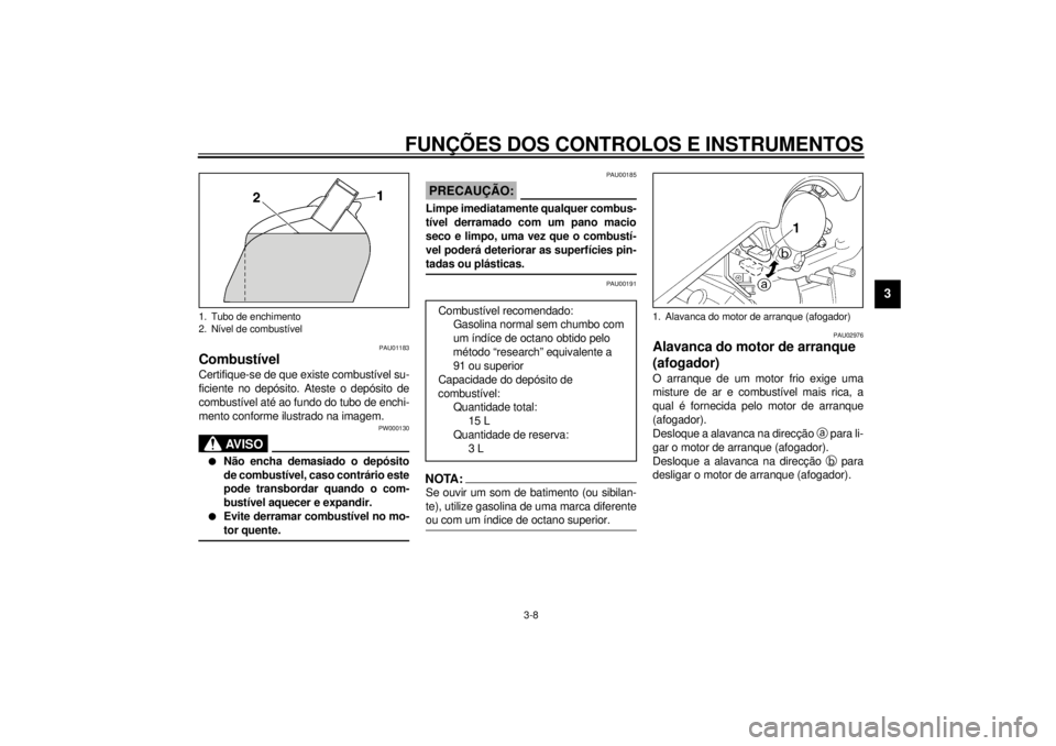 YAMAHA VMAX 2001  Manual de utilização (in Portuguese) FUNÇÕES DOS CONTROLOS E INSTRUMENTOS
3-8
3
PAU01183
Combustível Certifique-se de que existe combustível su-
ficiente no depósito. Ateste o depósito de
combustível até ao fundo do tubo de enchi