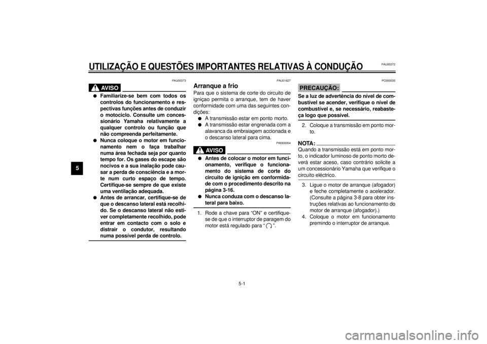 YAMAHA VMAX 2001  Manual de utilização (in Portuguese) 5-1
5
PAU00372
5-UTILIZAÇÃO E QUESTÕES IMPORTANTES RELATIVAS À CONDUÇÃO
PAU00373
AV I S O
@ l
Familiarize-se bem com todos os
controlos do funcionamento e res-
pectivas funções antes de conduz
