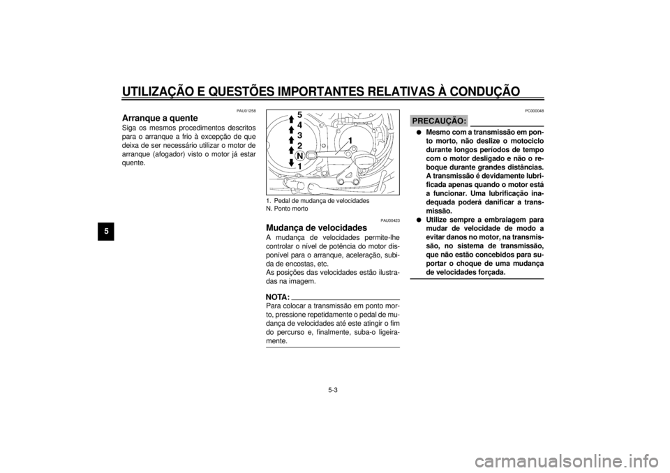 YAMAHA VMAX 2001  Manual de utilização (in Portuguese) UTILIZAÇÃO E QUESTÕES IMPORTANTES RELATIVAS À CONDUÇÃO
5-3
5
PAU01258
Arranque a quente Siga os mesmos procedimentos descritos
para o arranque a frio à excepção de que
deixa de ser necessári