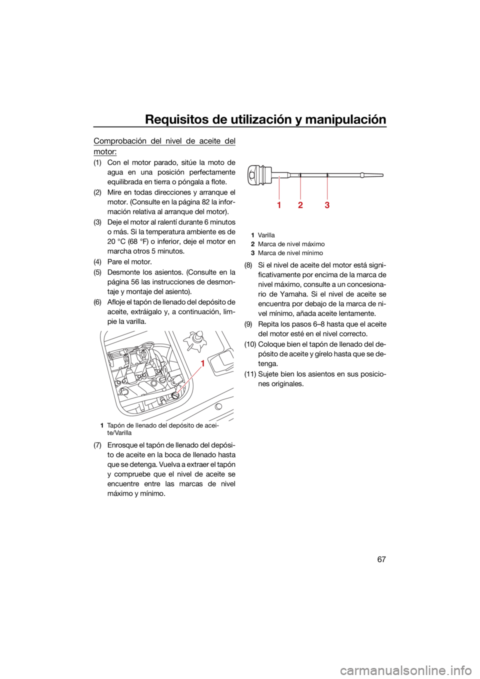 YAMAHA VX 2022  Manuale de Empleo (in Spanish) Requisitos de utilización y manipulación
67
Comprobación del nivel de aceite del
motor:
(1) Con el motor parado, sitúe la moto deagua en una posición perfectamente
equilibrada en tierra o póngal