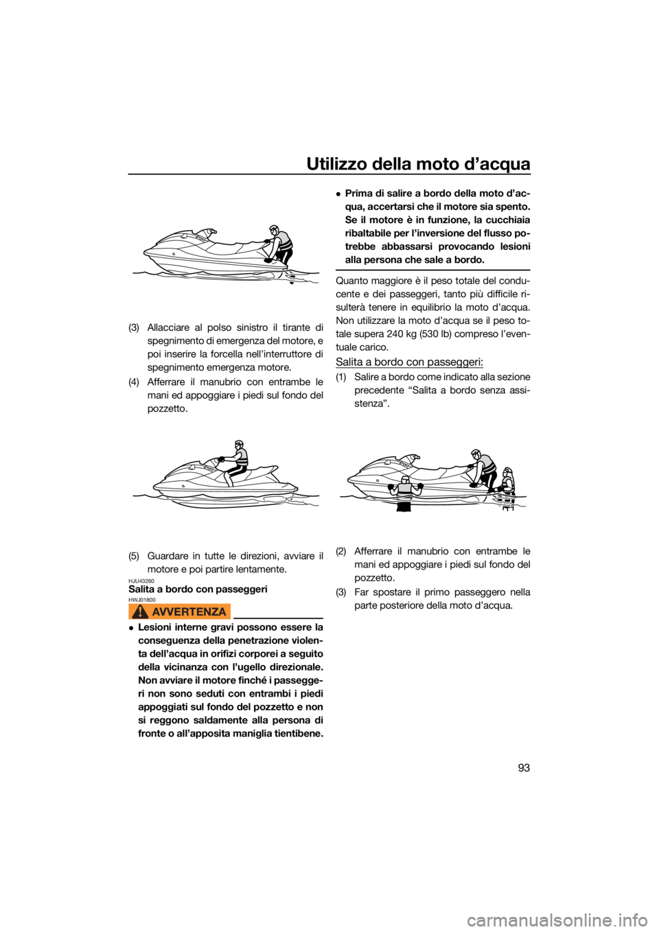 YAMAHA VX 2022  Manuale duso (in Italian) Utilizzo della moto d’acqua
93
(3) Allacciare al polso sinistro il tirante dispegnimento di emergenza del motore, e
poi inserire la forcella nell’interruttore di
spegnimento emergenza motore.
(4) 