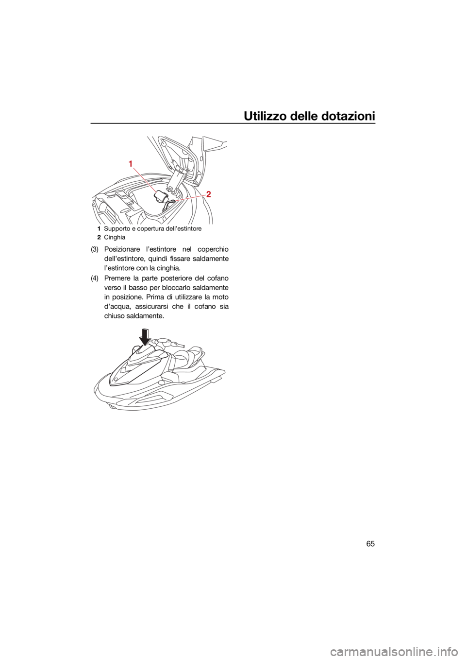 YAMAHA VX 2022  Manuale duso (in Italian) Utilizzo delle dotazioni
65
(3) Posizionare l’estintore nel coperchiodell’estintore, quindi fissare saldamente
l’estintore con la cinghia.
(4) Premere la parte posteriore del cofano verso il bas