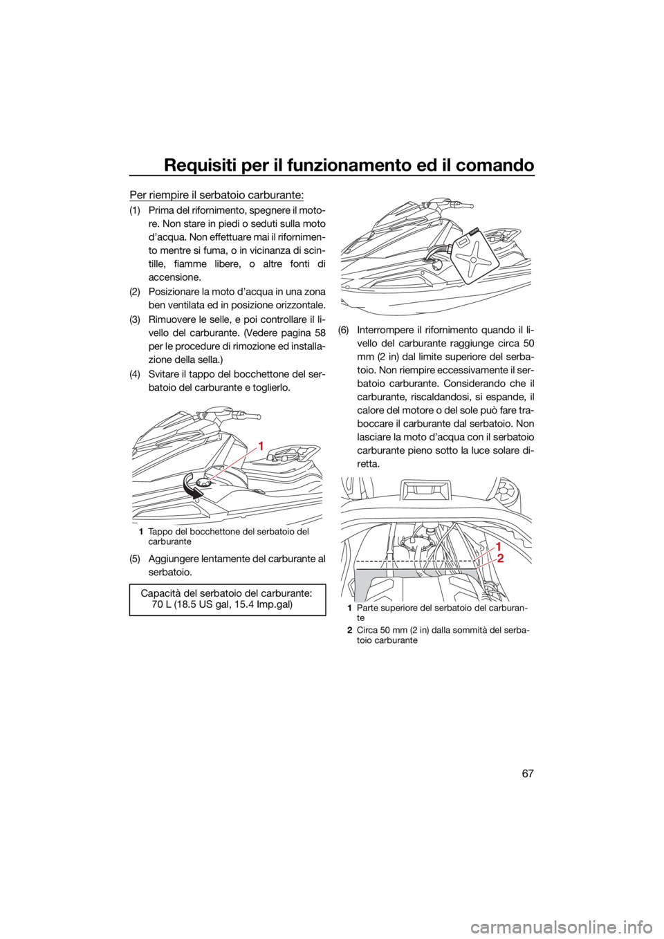YAMAHA VX 2022  Manuale duso (in Italian) Requisiti per il funzionamento ed il comando
67
Per riempire il serbatoio carburante:
(1) Prima del rifornimento, spegnere il moto-re. Non stare in piedi o seduti sulla moto
d’acqua. Non effettuare 