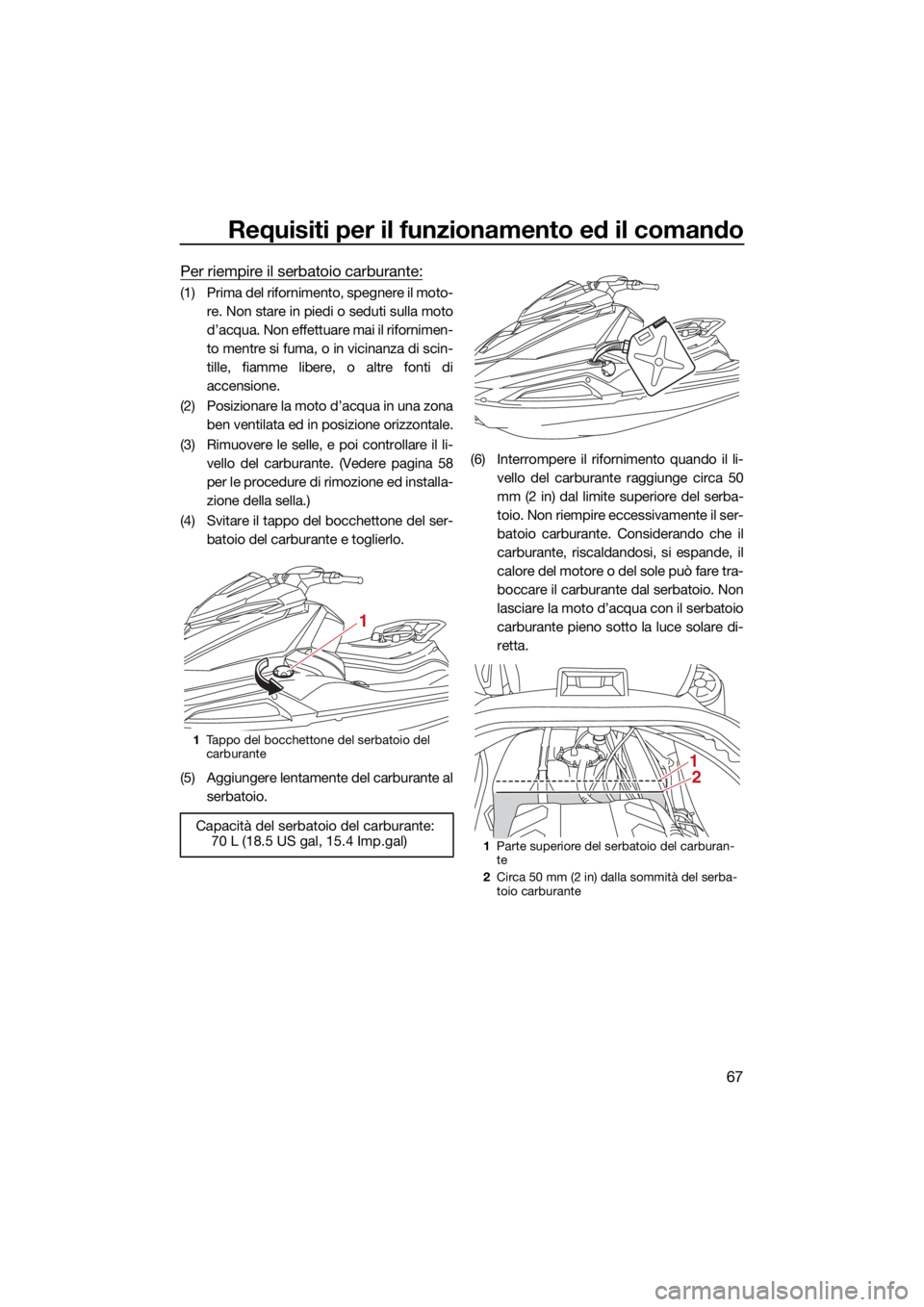 YAMAHA VX 2022 Manuale duso (in Italian) Requisiti per il funzionamento ed il comando
67
Per riempire il serbatoio carburante:
(1) Prima del rifornimento, spegnere il moto-re. Non stare in piedi o seduti sulla moto
d’acqua. Non effettuare YAMAHA VX 2022 Manuale duso (in Italian) Requisiti per il funzionamento ed il comando
67
Per riempire il serbatoio carburante:
(1) Prima del rifornimento, spegnere il moto-re. Non stare in piedi o seduti sulla moto
d’acqua. Non effettuare