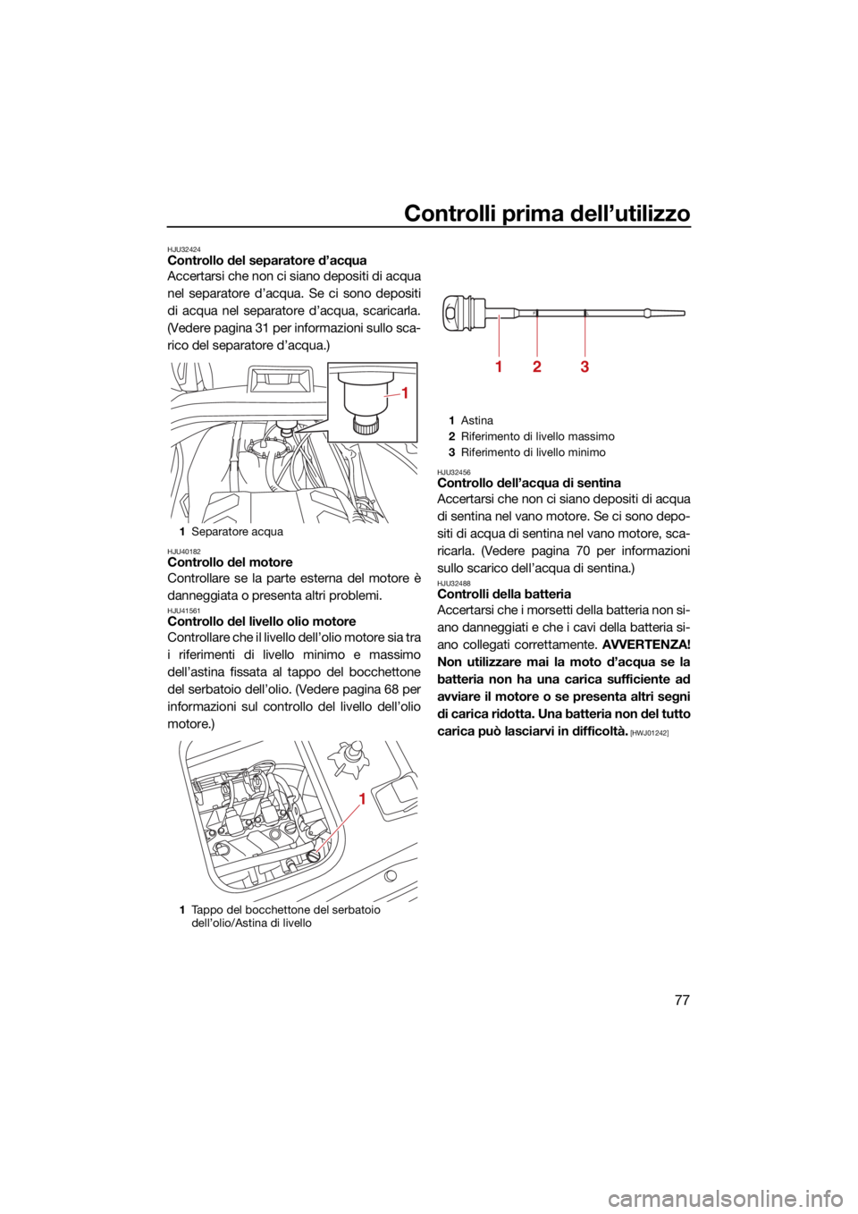 YAMAHA VX 2022  Manuale duso (in Italian) Controlli prima dell’utilizzo
77
HJU32424Controllo del separatore d’acqua
Accertarsi che non ci siano depositi di acqua
nel separatore d’acqua. Se ci sono depositi
di acqua nel separatore d’ac