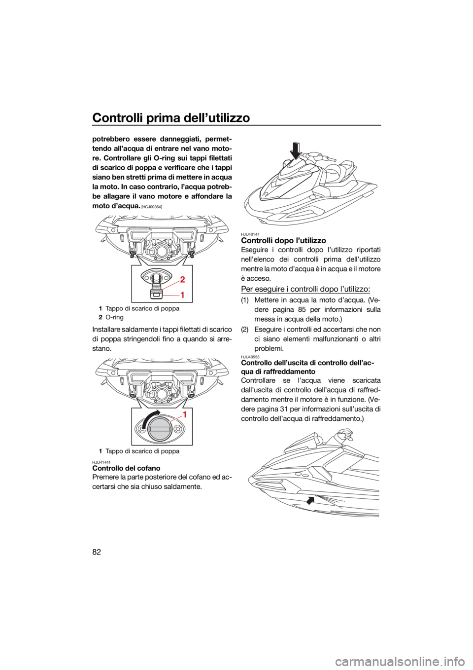 YAMAHA VX 2022  Manuale duso (in Italian) Controlli prima dell’utilizzo
82
potrebbero essere danneggiati, permet-
tendo all’acqua di entrare nel vano moto-
re. Controllare gli O-ring sui tappi filettati
di scarico di poppa e verificare ch