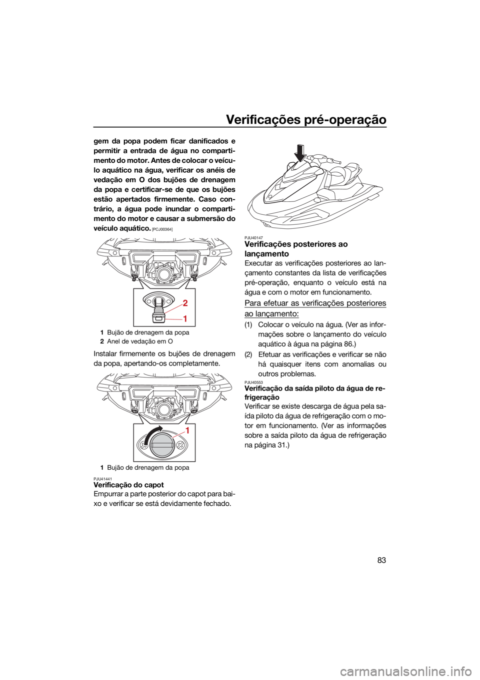 YAMAHA VX LIMITED 2022  Manual de utilização (in Portuguese) Verificações pré-operação
83
gem da popa podem ficar danificados e
permitir a entrada de água no comparti-
mento do motor. Antes de colocar o veícu-
lo aquático na água, verificar os anéis d