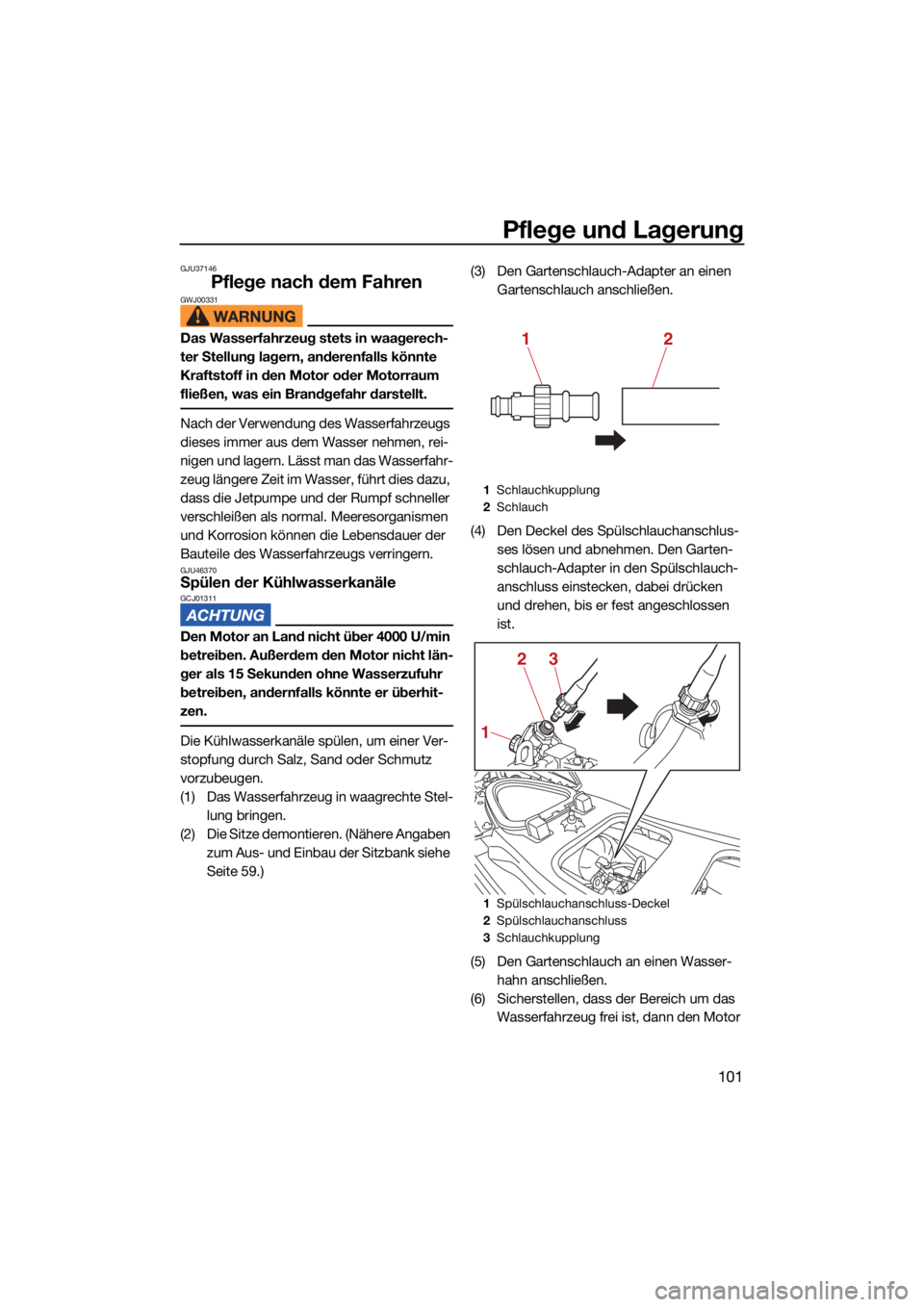 YAMAHA VX 2021  Betriebsanleitungen (in German) Pflege und Lagerung
101
GJU37146
Pflege nach dem FahrenGWJ00331
Das Wasserfahrzeug stets in waagerech-
ter Stellung lagern, anderenfalls könnte 
Kraftstoff in den Motor oder Motorraum 
fließen, was 