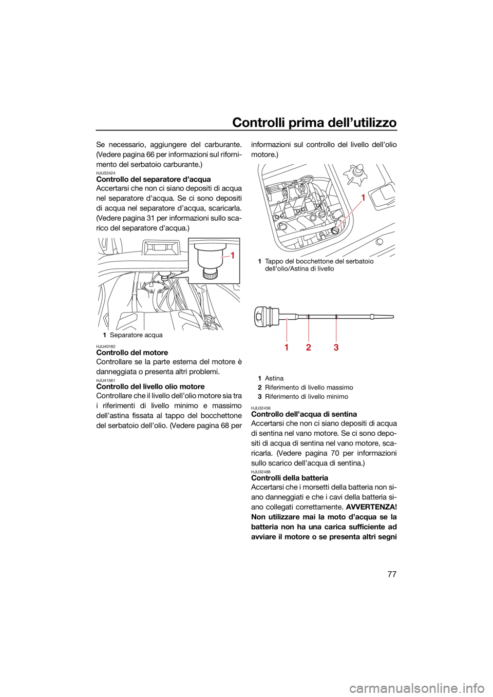 YAMAHA VX 2021  Manuale duso (in Italian) Controlli prima dell’utilizzo
77
Se necessario, aggiungere del carburante.
(Vedere pagina 66 per informazioni sul riforni-
mento del serbatoio carburante.)
HJU32424Controllo del separatore d’acqua