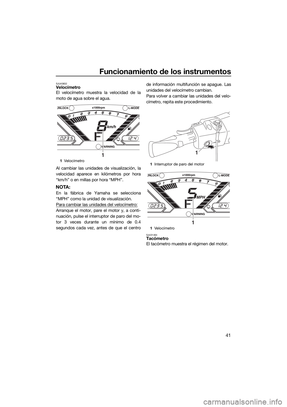 YAMAHA VX CRUISER 2020  Manuale de Empleo (in Spanish) Funcionamiento de los instrumentos
41
SJU43832Velocímetro
El velocímetro muestra la velocidad de la
moto de agua sobre el agua.
Al cambiar las unidades de visualización, la
velocidad aparece en kil
