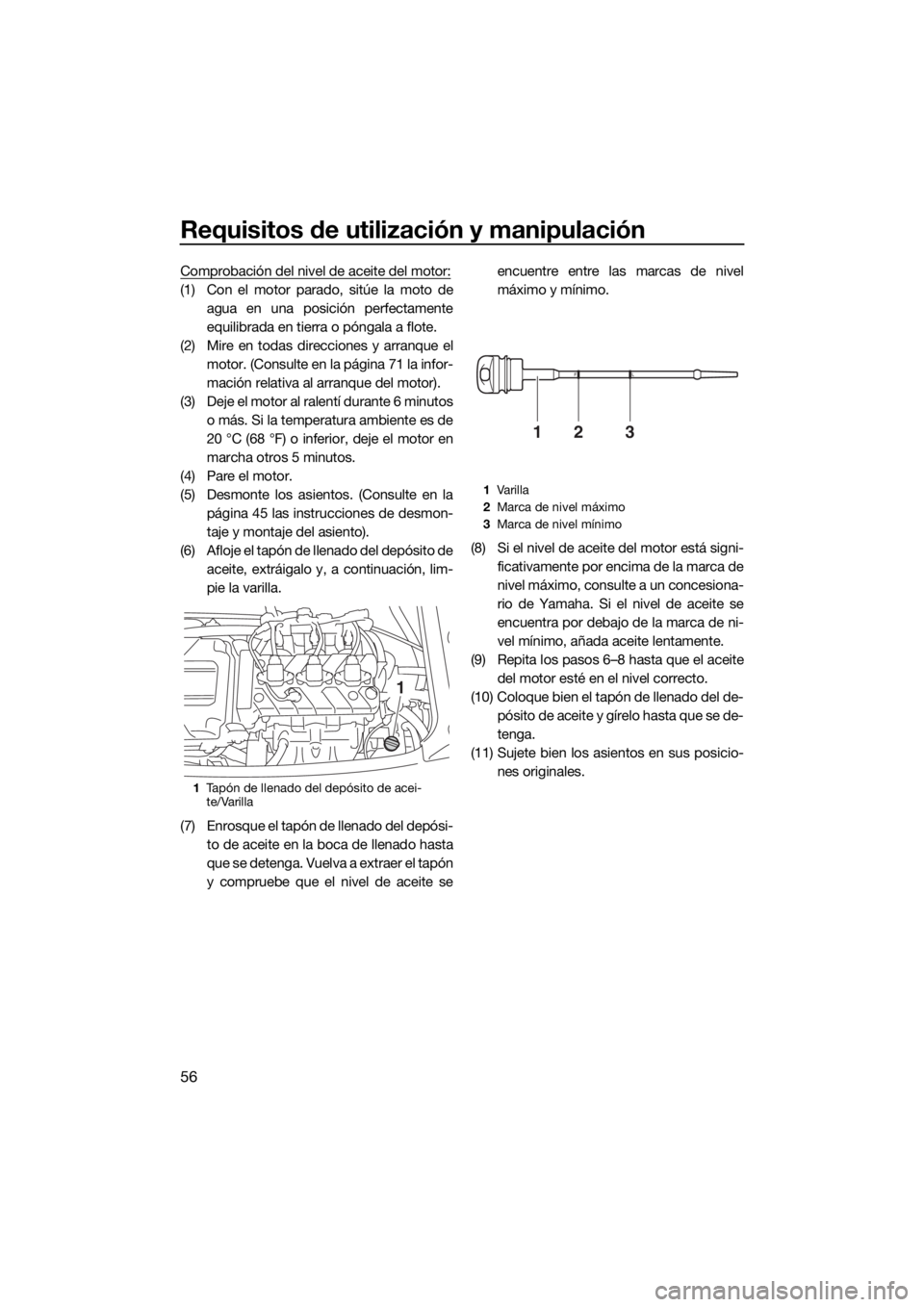 YAMAHA VX 2020  Manuale de Empleo (in Spanish) Requisitos de utilización y manipulación
56
Comprobación del nivel de aceite del motor:
(1) Con el motor parado, sitúe la moto de
agua en una posición perfectamente
equilibrada en tierra o pónga