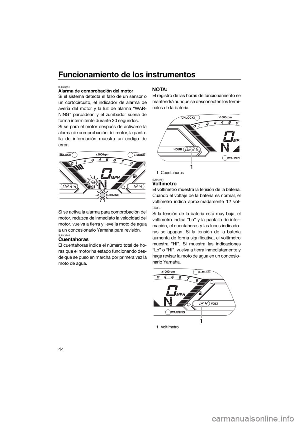 YAMAHA VX CRUISER 2019  Manuale de Empleo (in Spanish) Funcionamiento de los instrumentos
44
SJU43731Alarma de comprobación del motor
Si el sistema detecta el fallo de un sensor o
un cortocircuito, el indicador de alarma de
avería del motor y la luz de 