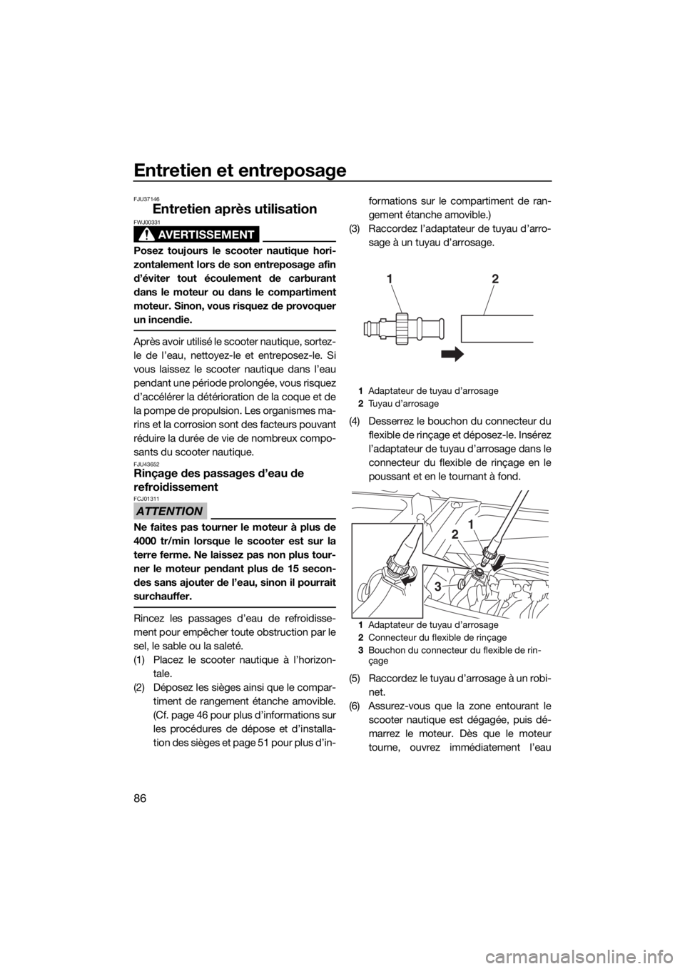 YAMAHA VX 2019  Notices Demploi (in French) Entretien et entreposage
86
FJU37146
Entretien après utilisation
AVERTISSEMENT
FWJ00331
Posez toujours le scooter nautique hori-
zontalement lors de son entreposage afin
d’éviter tout écoulement 