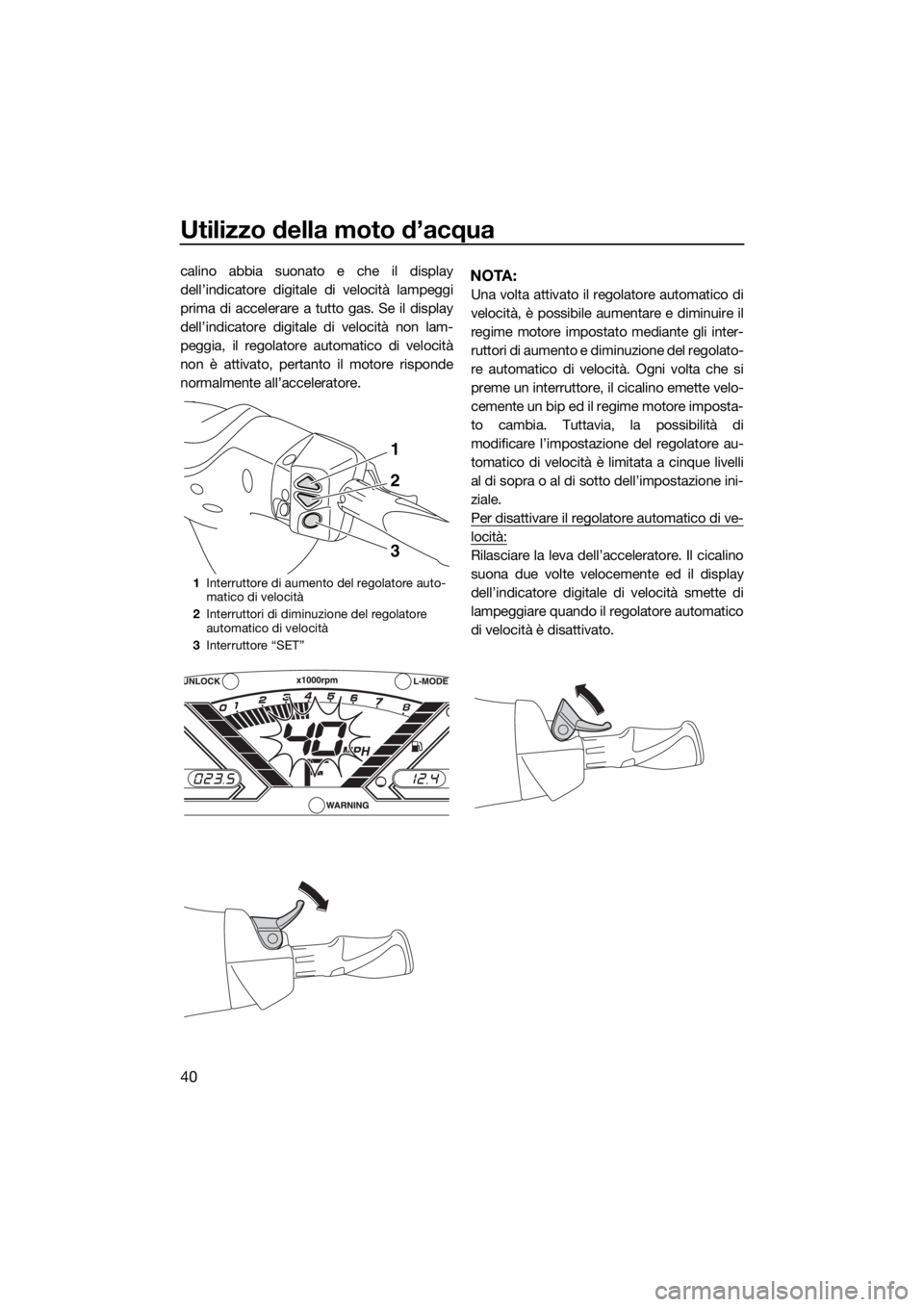 YAMAHA VX 2019  Manuale duso (in Italian) Utilizzo della moto d’acqua
40
calino abbia suonato e che il display
dell’indicatore digitale di velocità lampeggi
prima di accelerare a tutto gas. Se il display
dell’indicatore digitale di vel