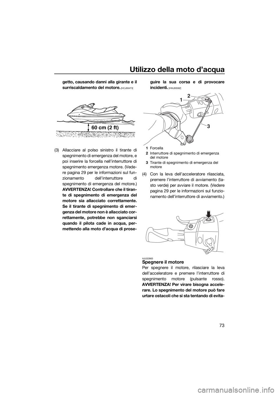 YAMAHA VX 2019  Manuale duso (in Italian) Utilizzo della moto d’acqua
73
getto, causando danni alla girante e il
surriscaldamento del motore.
 [HCJ00473]
(3) Allacciare al polso sinistro il tirante di
spegnimento di emergenza del motore, e
