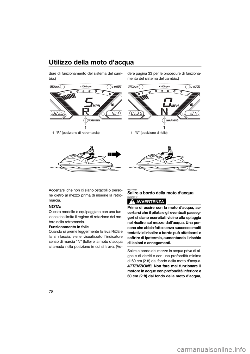 YAMAHA VX 2019  Manuale duso (in Italian) Utilizzo della moto d’acqua
78
dure di funzionamento del sistema del cam-
bio.)
Accertarsi che non ci siano ostacoli o perso-
ne dietro al mezzo prima di inserire la retro-
marcia.
NOTA:
Questo mode