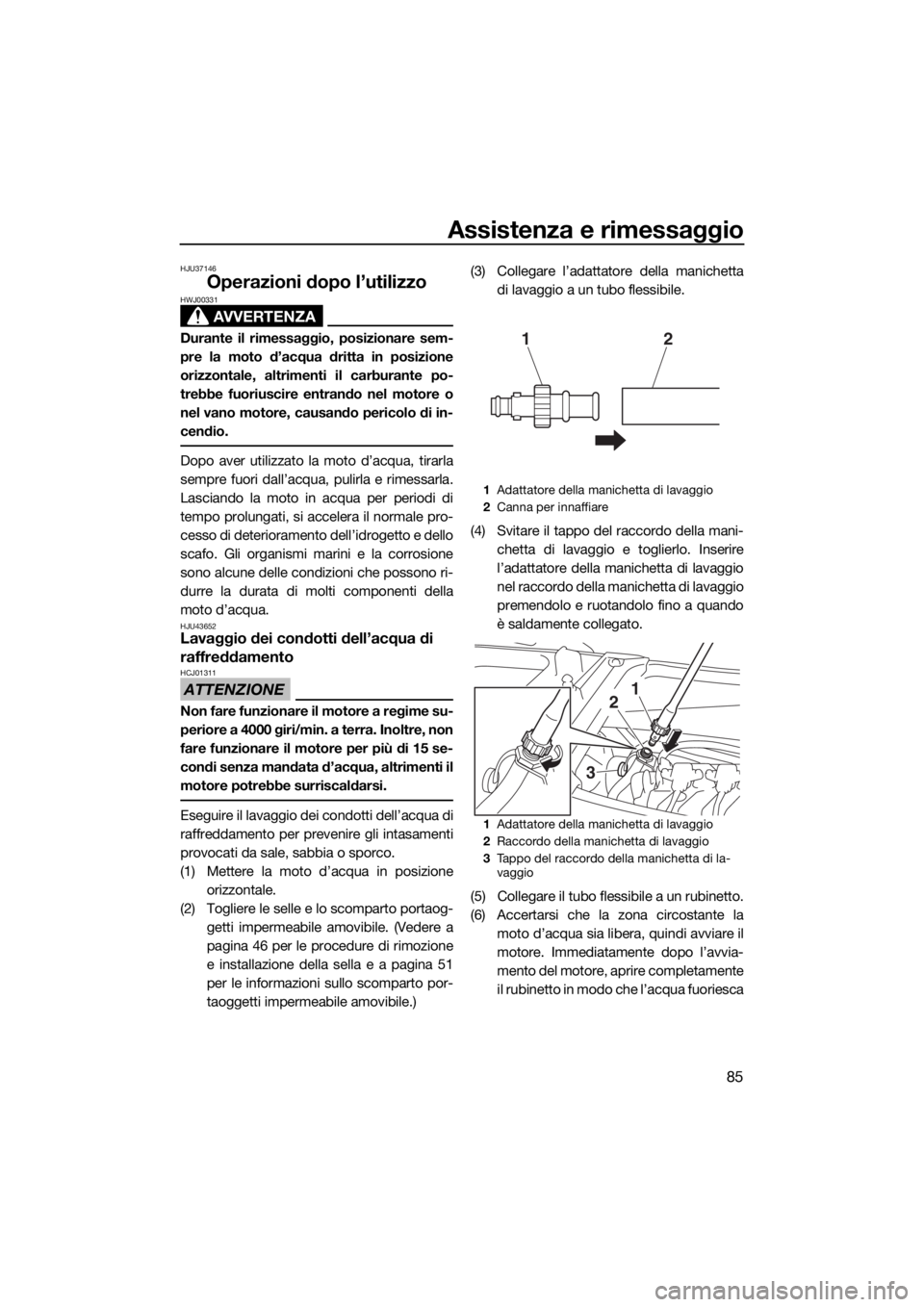 YAMAHA VX 2019  Manuale duso (in Italian) Assistenza e rimessaggio
85
HJU37146
Operazioni dopo l’utilizzo
AVVERTENZA
HWJ00331
Durante il rimessaggio, posizionare sem-
pre la moto d’acqua dritta in posizione
orizzontale, altrimenti il carb